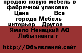 продаю новую мебель в фабричной упаковке › Цена ­ 12 750 - Все города Мебель, интерьер » Другое   . Ямало-Ненецкий АО,Лабытнанги г.